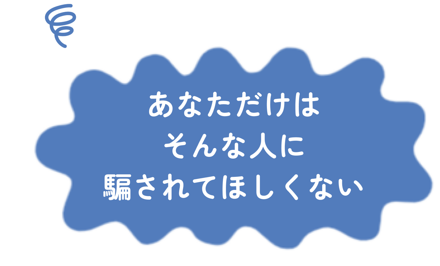 あなただけはそんな人に騙されてほしくない