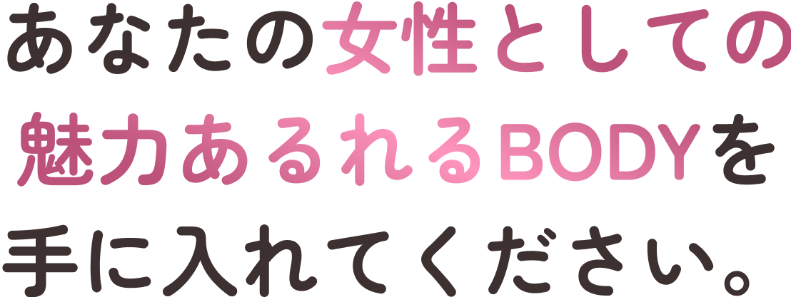あなたの女性としての魅力あるれるBODYを手に入れてください。